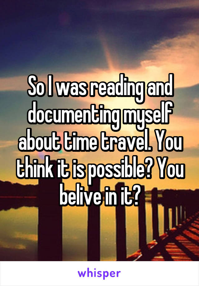 So I was reading and documenting myself about time travel. You think it is possible? You belive in it?