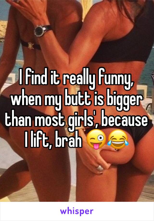 I find it really funny, when my butt is bigger than most girls', because I lift, brah 😜😂