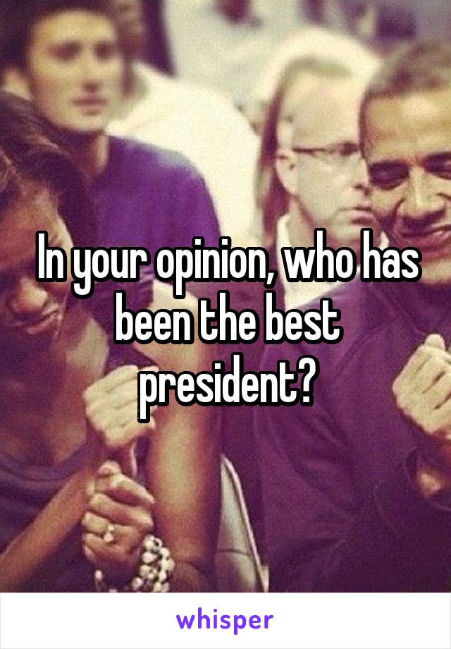 In your opinion, who has been the best president?