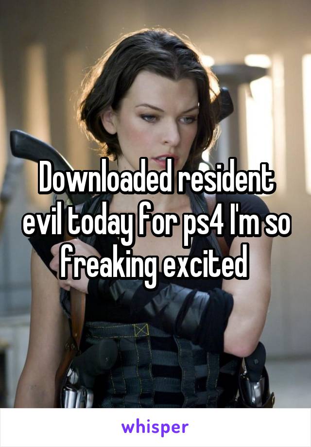 Downloaded resident evil today for ps4 I'm so freaking excited 