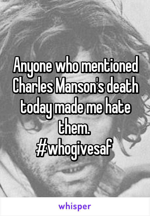 Anyone who mentioned Charles Manson's death today made me hate them. 
#whogivesaf 