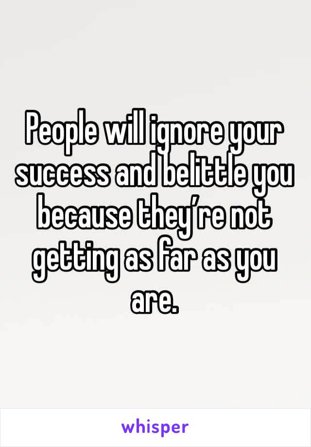People will ignore your success and belittle you because they’re not getting as far as you are. 