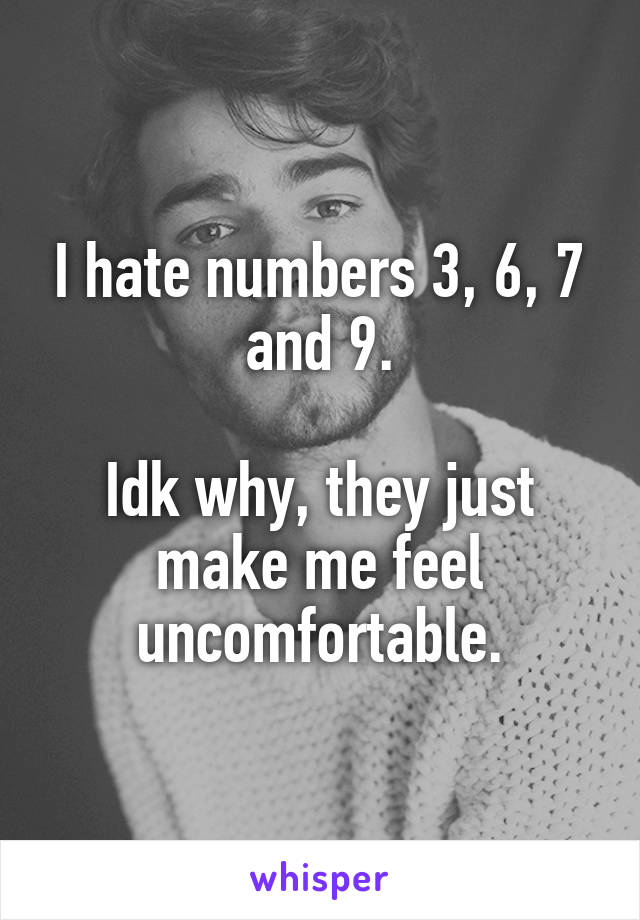 I hate numbers 3, 6, 7 and 9.

Idk why, they just make me feel uncomfortable.