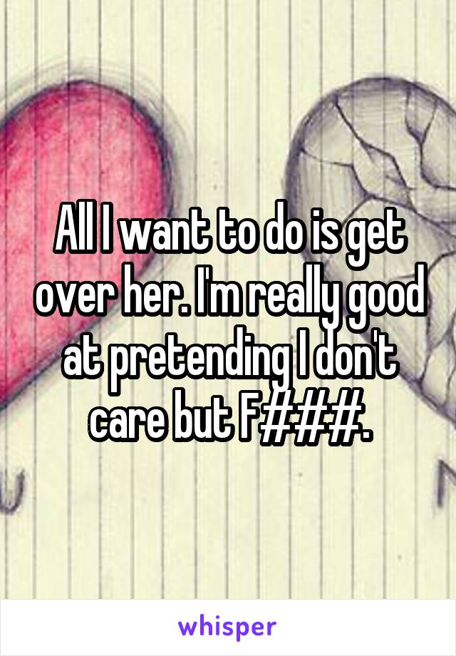 All I want to do is get over her. I'm really good at pretending I don't care but F###.