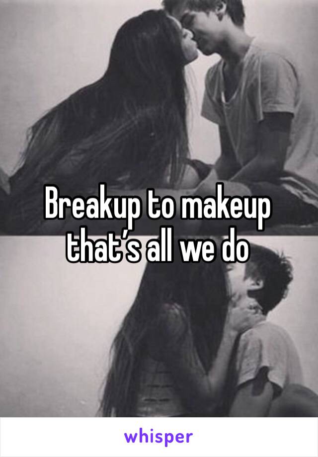 Breakup to makeup that’s all we do 