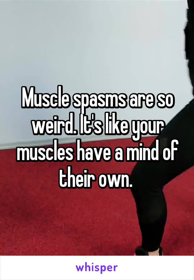 Muscle spasms are so weird. It's like your muscles have a mind of their own. 