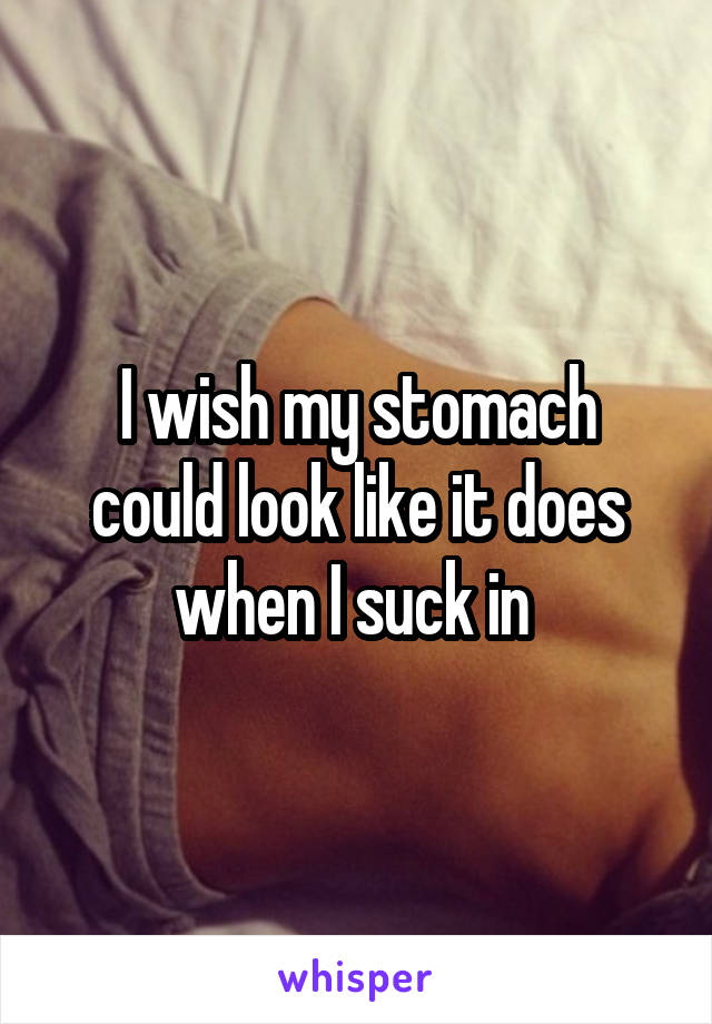 I wish my stomach could look like it does when I suck in 