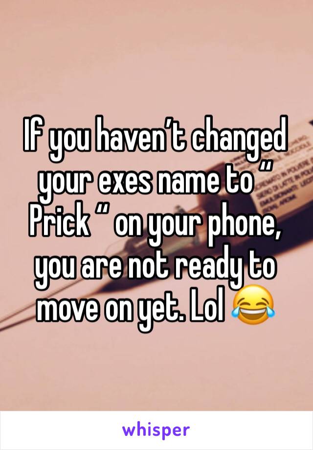 If you haven’t changed your exes name to “ Prick “ on your phone, you are not ready to move on yet. Lol 😂