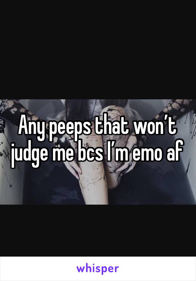 Any peeps that won’t judge me bcs I’m emo af 