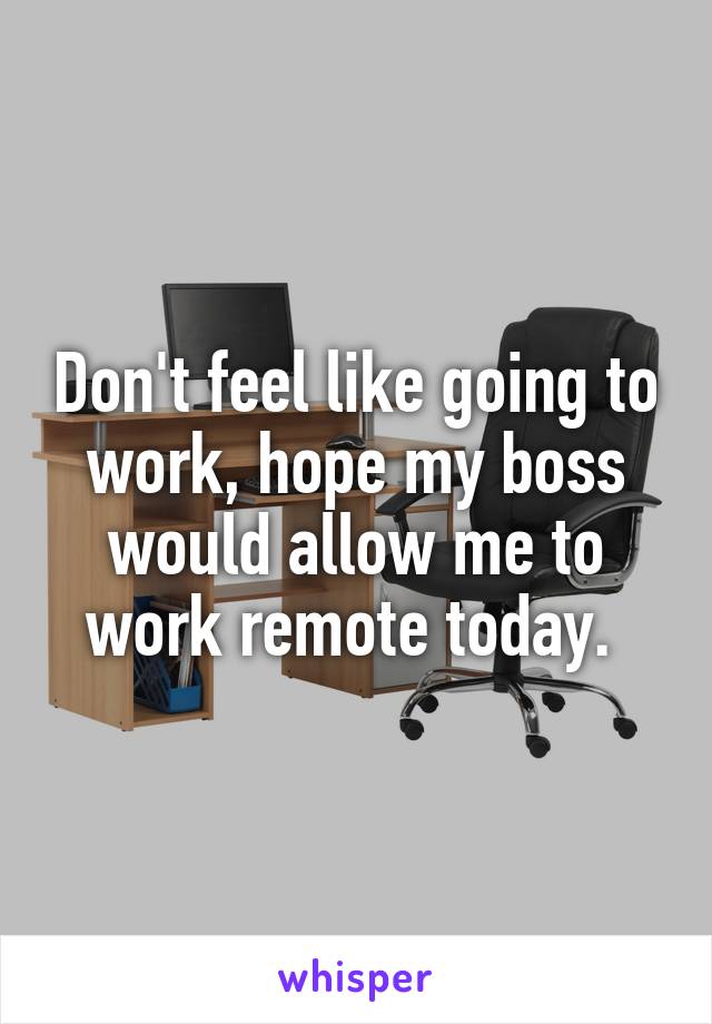 Don't feel like going to work, hope my boss would allow me to work remote today. 