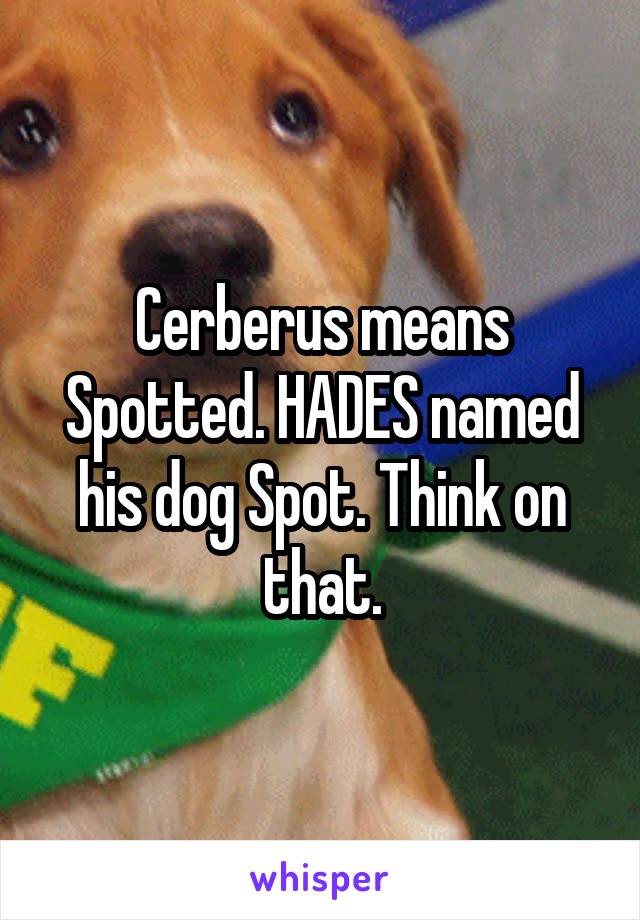 Cerberus means Spotted. HADES named his dog Spot. Think on that.