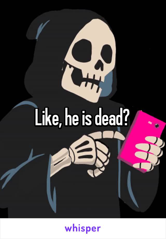 Like, he is dead? 