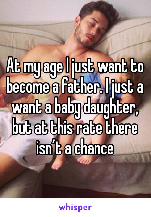 At my age I just want to become a father. I just a want a baby daughter, but at this rate there isn’t a chance 