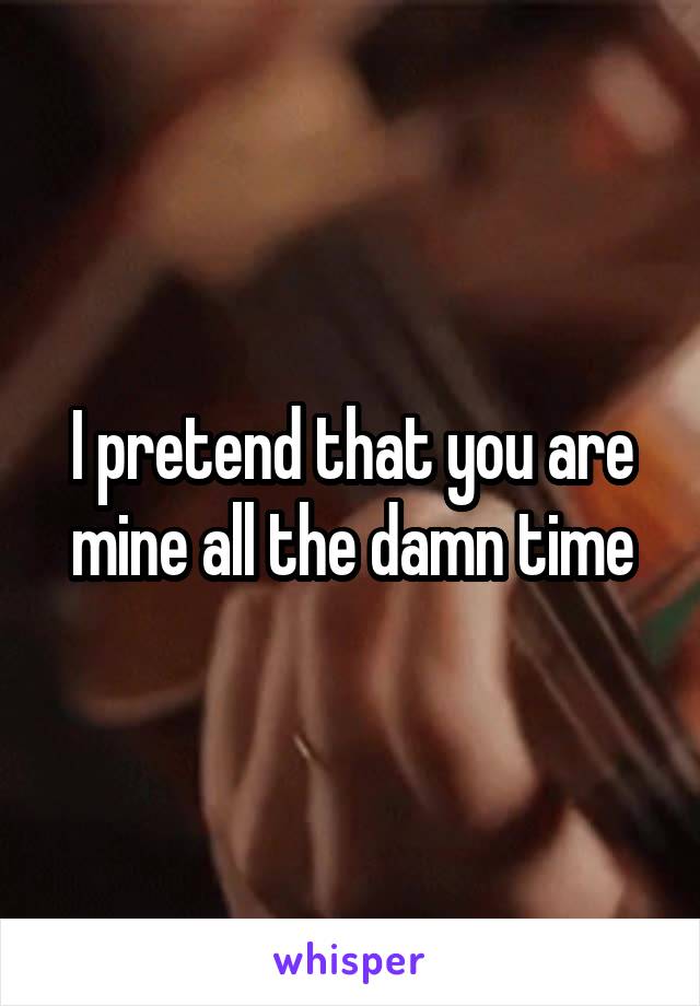I pretend that you are mine all the damn time