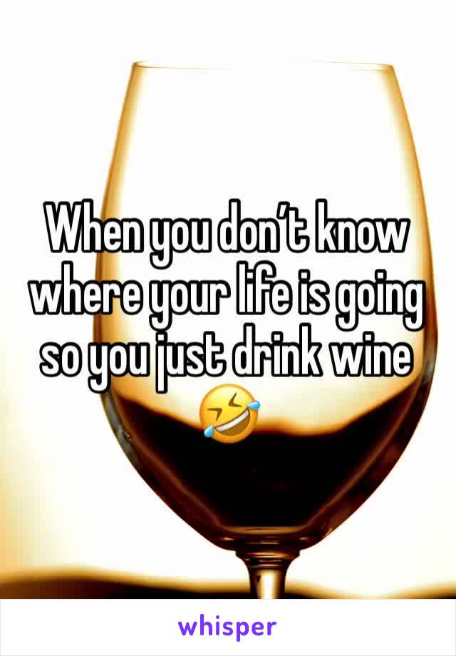 When you donâ€™t know where your life is going so you just drink wine ðŸ¤£