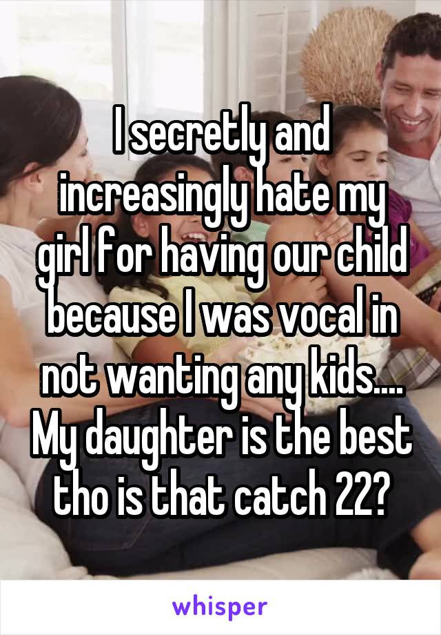 I secretly and increasingly hate my girl for having our child because I was vocal in not wanting any kids.... My daughter is the best tho is that catch 22?