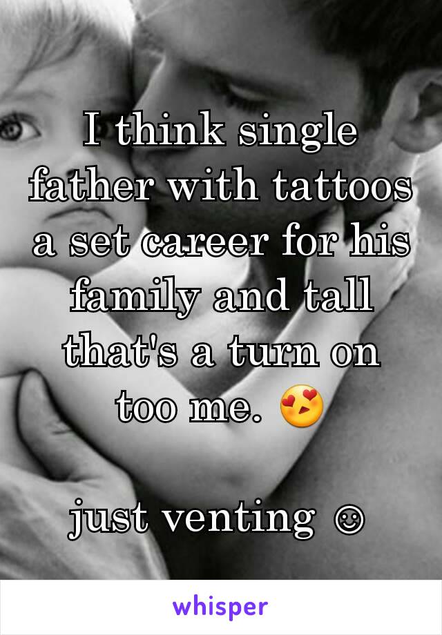 I think single father with tattoos a set career for his family and tall that's a turn on too me. 😍

just venting ☺