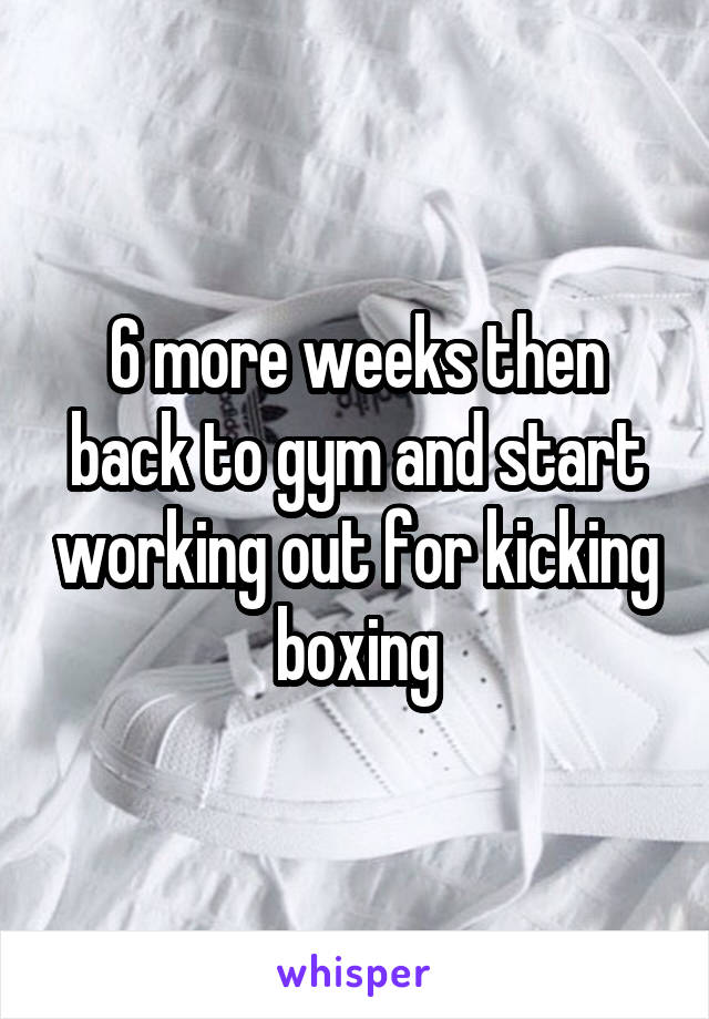 6 more weeks then back to gym and start working out for kicking boxing