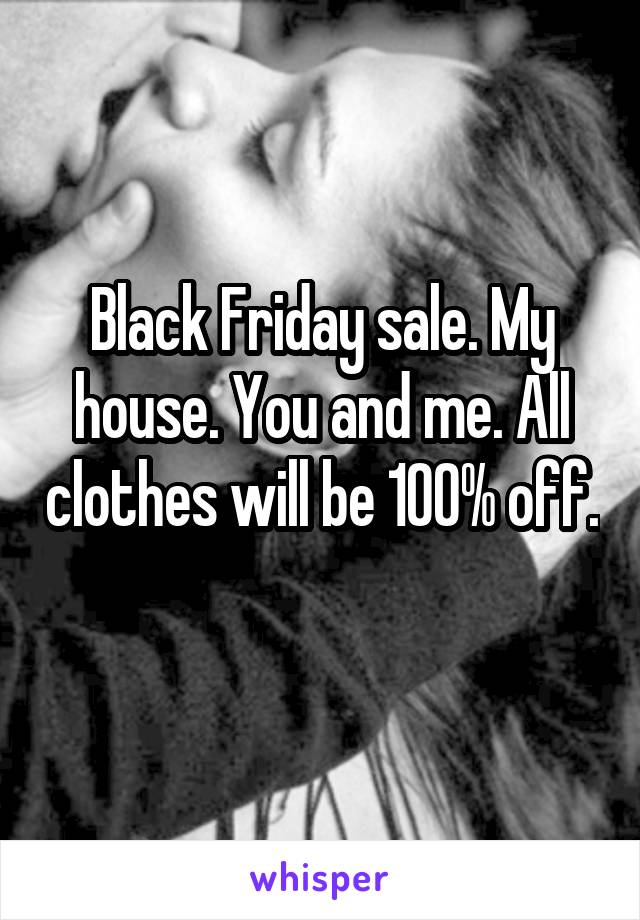 Black Friday sale. My house. You and me. All clothes will be 100% off. 