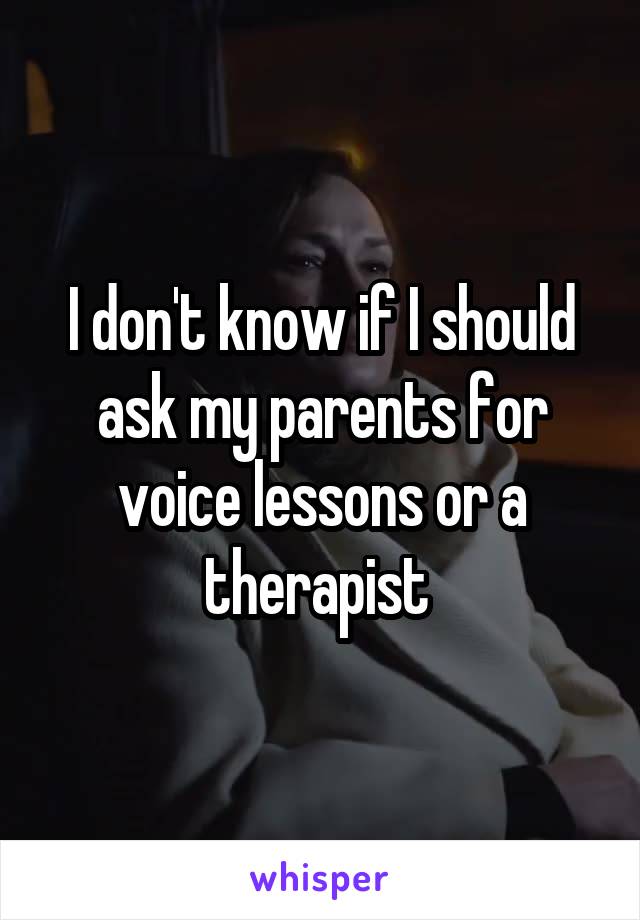 I don't know if I should ask my parents for voice lessons or a therapist 