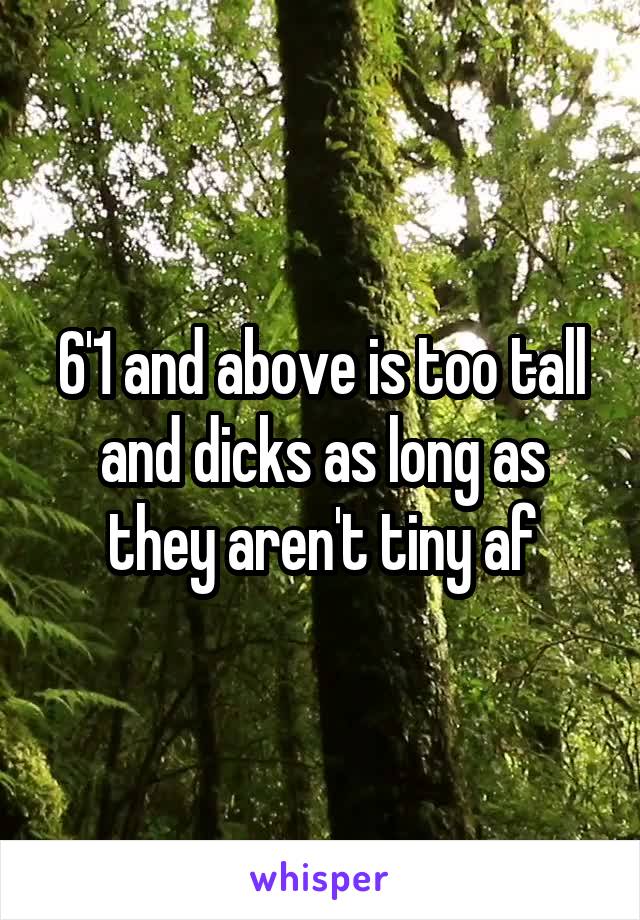 6'1 and above is too tall and dicks as long as they aren't tiny af