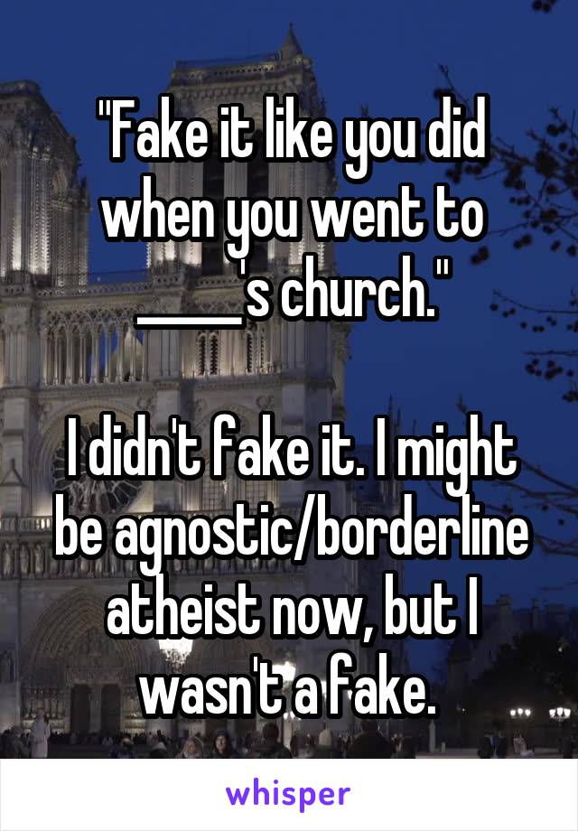 "Fake it like you did when you went to _____'s church."

I didn't fake it. I might be agnostic/borderline atheist now, but I wasn't a fake. 