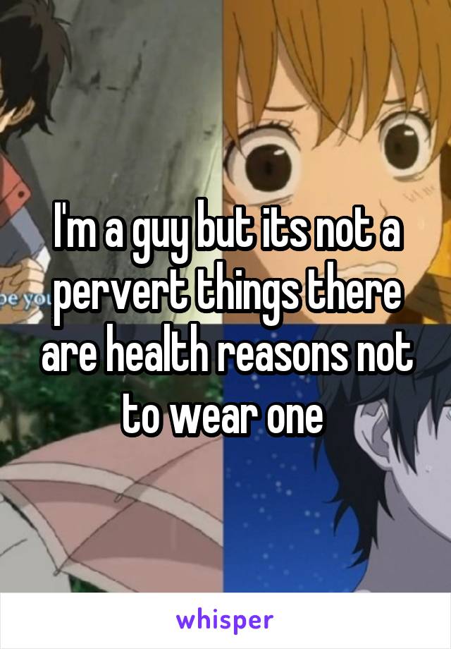 I'm a guy but its not a pervert things there are health reasons not to wear one 