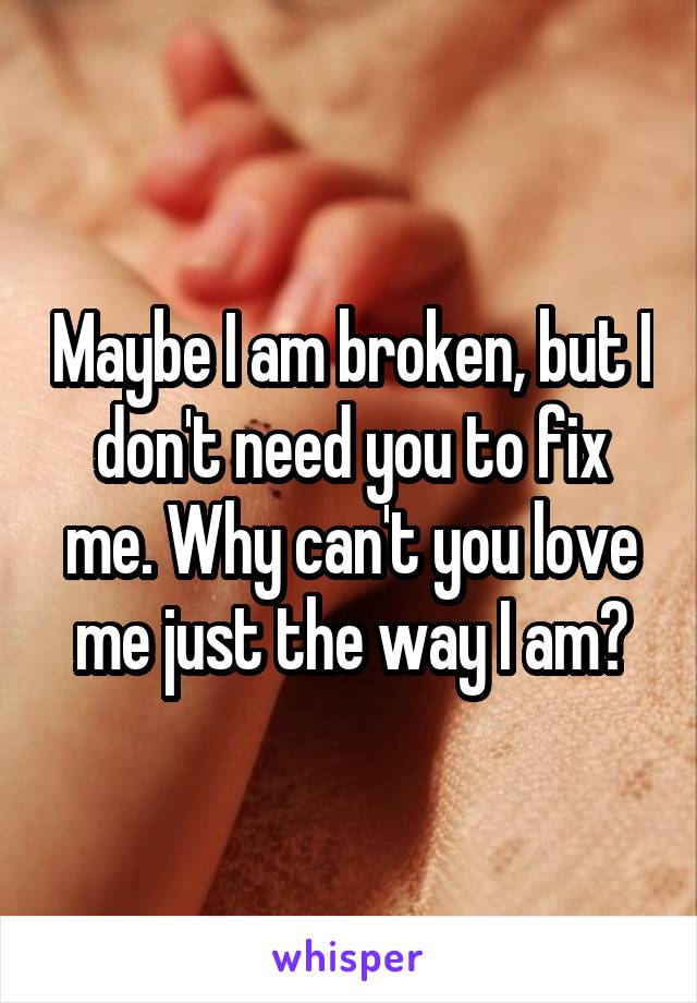 Maybe I am broken, but I don't need you to fix me. Why can't you love me just the way I am?