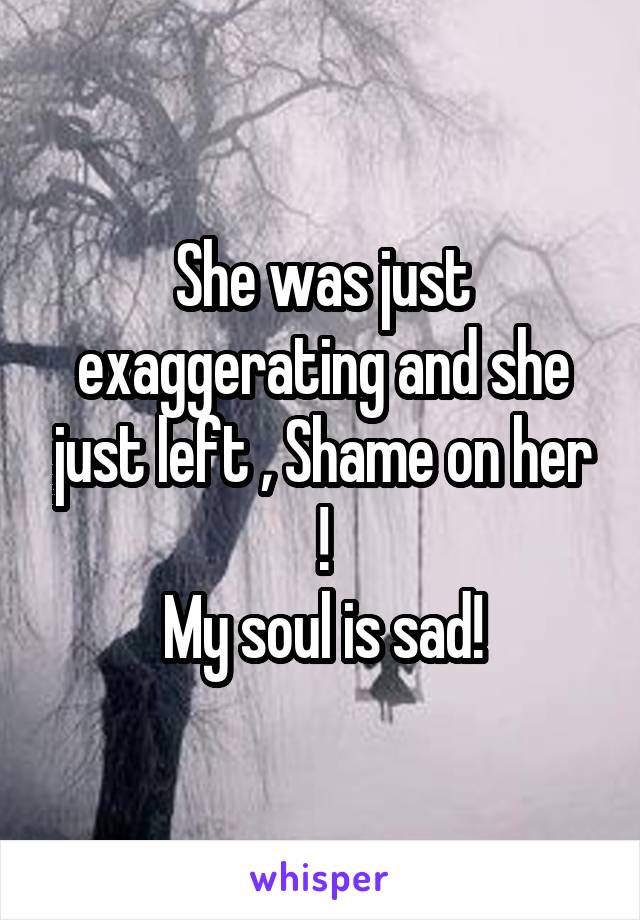 She was just exaggerating and she just left , Shame on her !
My soul is sad!