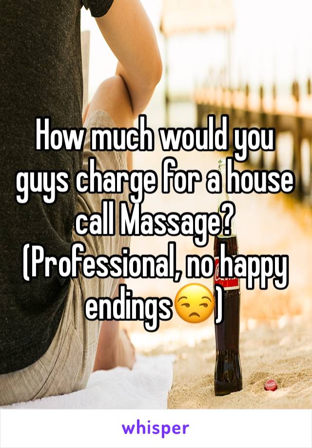 How much would you guys charge for a house call Massage? (Professional, no happy endings😒) 