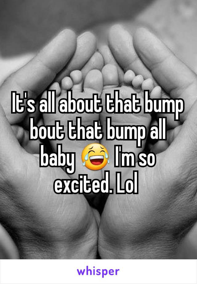 It's all about that bump bout that bump all baby 😂 I'm so excited. Lol 