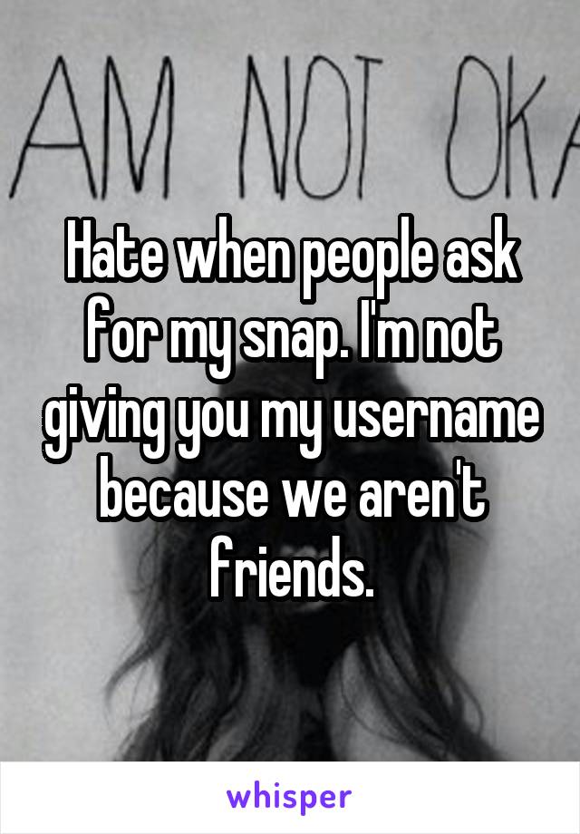 Hate when people ask for my snap. I'm not giving you my username because we aren't friends.