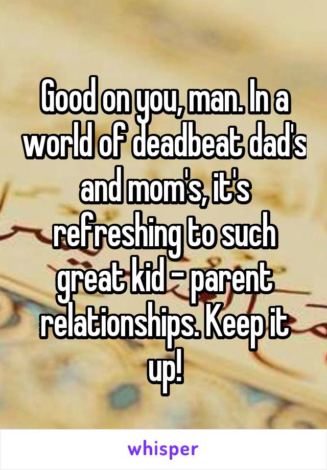 Good on you, man. In a world of deadbeat dad's and mom's, it's refreshing to such great kid - parent relationships. Keep it up!