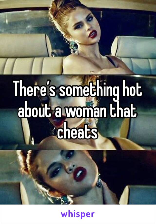 There’s something hot about a woman that cheats 