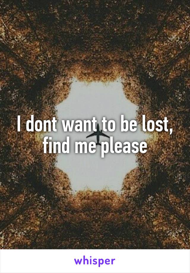 I dont want to be lost, find me please