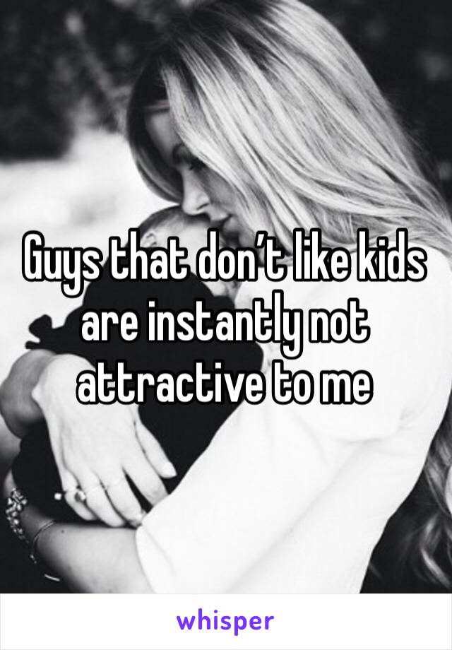 Guys that don’t like kids are instantly not attractive to me