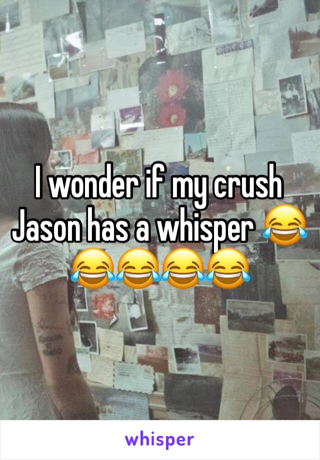I wonder if my crush Jason has a whisper 😂😂😂😂😂