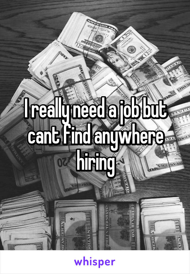 I really need a job but cant find anywhere hiring