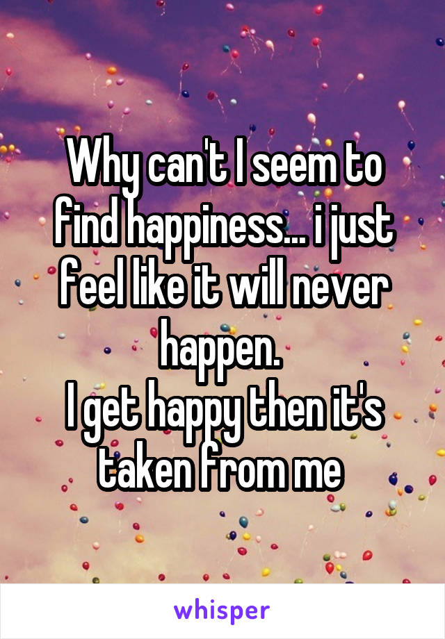Why can't I seem to find happiness... i just feel like it will never happen. 
I get happy then it's taken from me 