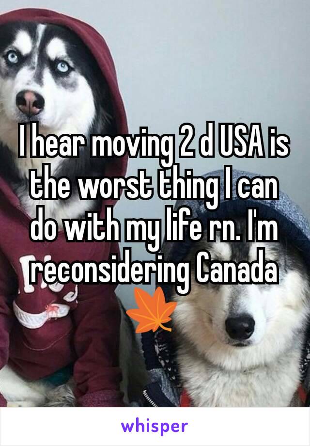I hear moving 2 d USA is the worst thing I can do with my life rn. I'm reconsidering Canada 🍁 