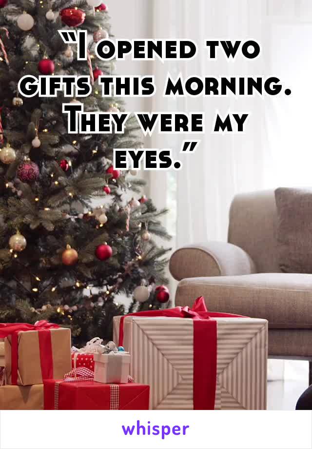  “I opened two gifts this morning. They were my eyes.”