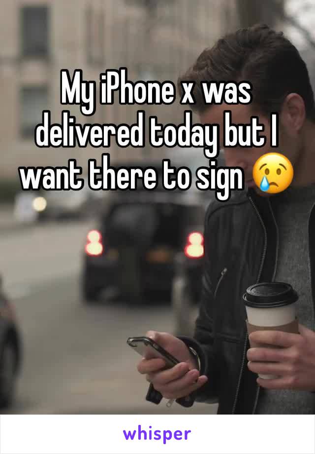 My iPhone x was delivered today but I want there to sign 😢