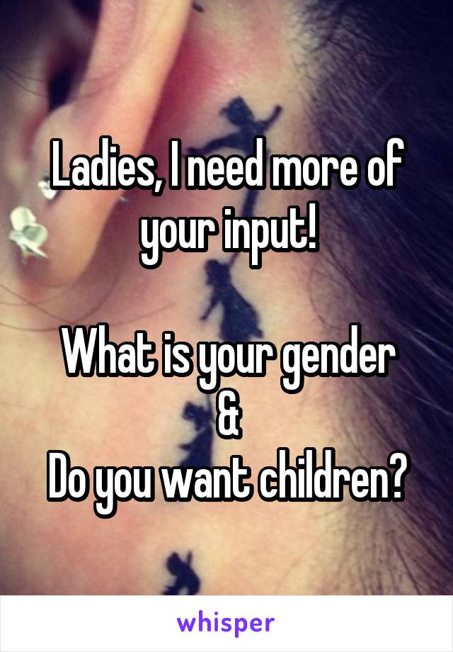 Ladies, I need more of your input!

What is your gender
&
Do you want children?