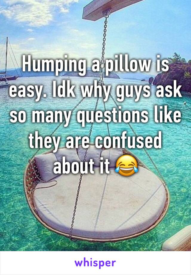 Humping a pillow is easy. Idk why guys ask so many questions like they are confused about it ðŸ˜‚