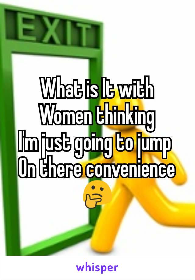 What is It with
Women thinking
I'm just going to jump 
On there convenience
🤔