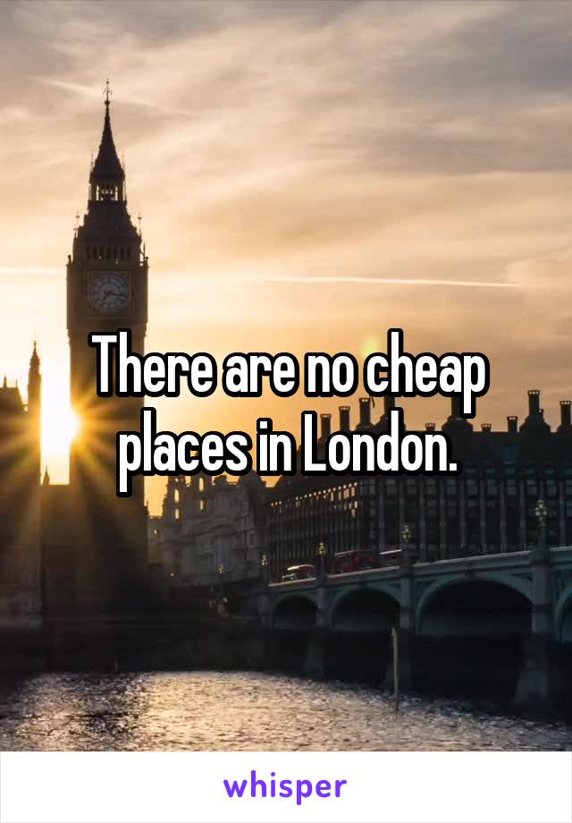 There are no cheap places in London.