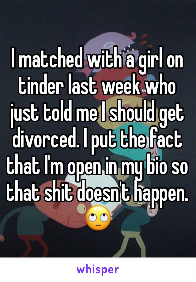 I matched with a girl on tinder last week who just told me I should get divorced. I put the fact that I'm open in my bio so that shit doesn't happen.  🙄