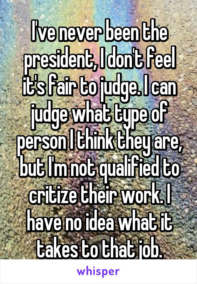 I've never been the president, I don't feel it's fair to judge. I can judge what type of person I think they are, but I'm not qualified to critize their work. I have no idea what it takes to that job.