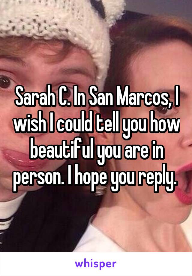 Sarah C. In San Marcos, I wish I could tell you how beautiful you are in person. I hope you reply. 