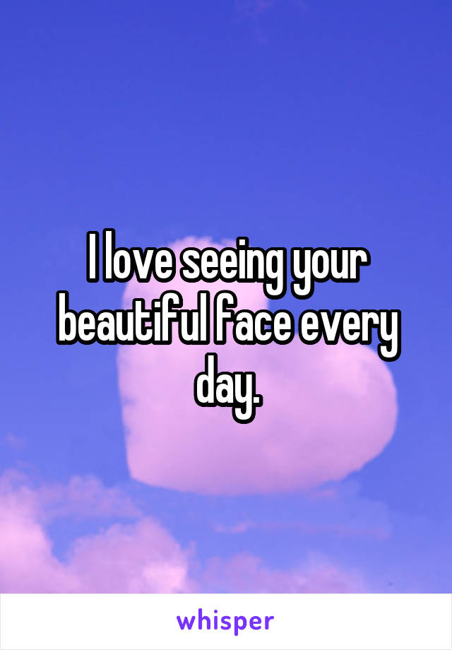 I love seeing your beautiful face every day.